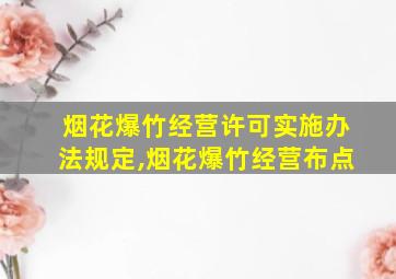 烟花爆竹经营许可实施办法规定,烟花爆竹经营布点