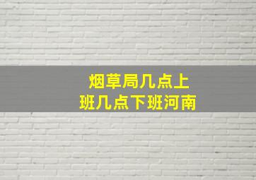 烟草局几点上班几点下班河南