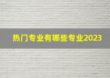 热门专业有哪些专业2023