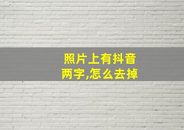 照片上有抖音两字,怎么去掉