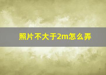 照片不大于2m怎么弄