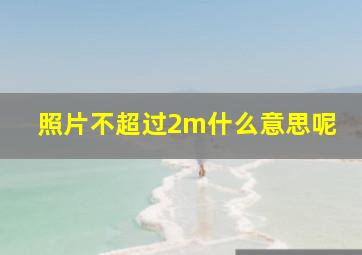 照片不超过2m什么意思呢