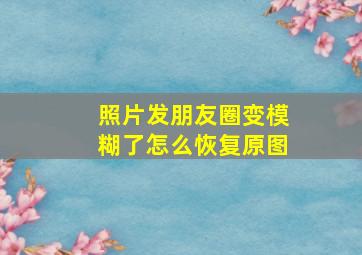 照片发朋友圈变模糊了怎么恢复原图