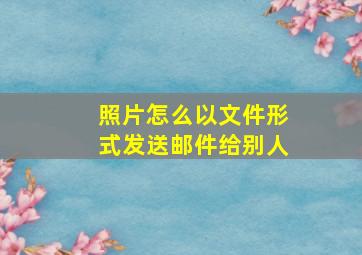 照片怎么以文件形式发送邮件给别人