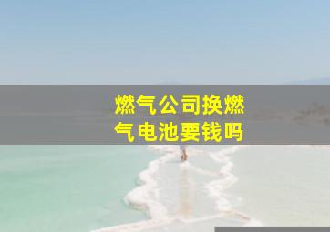 燃气公司换燃气电池要钱吗