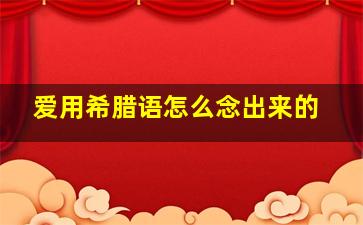 爱用希腊语怎么念出来的