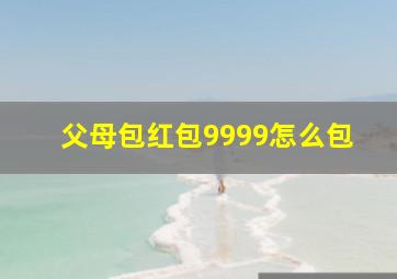 父母包红包9999怎么包