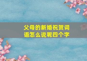 父母的新婚祝贺词语怎么说呢四个字