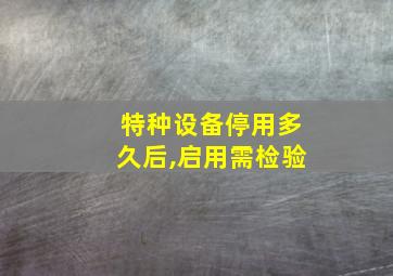 特种设备停用多久后,启用需检验