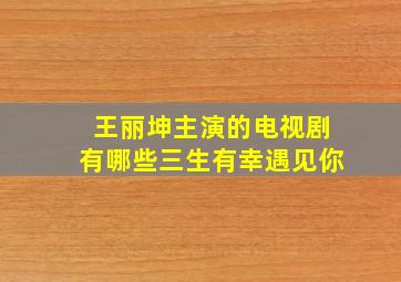 王丽坤主演的电视剧有哪些三生有幸遇见你