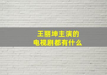 王丽坤主演的电视剧都有什么