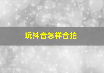 玩抖音怎样合拍