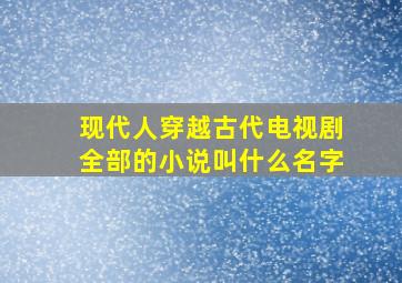 现代人穿越古代电视剧全部的小说叫什么名字