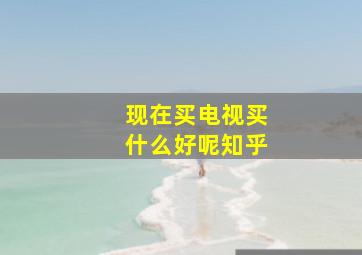 现在买电视买什么好呢知乎