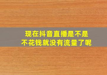 现在抖音直播是不是不花钱就没有流量了呢