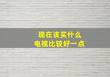 现在该买什么电视比较好一点