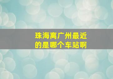 珠海离广州最近的是哪个车站啊