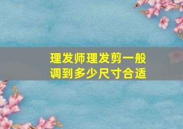 理发师理发剪一般调到多少尺寸合适