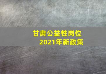 甘肃公益性岗位2021年新政策