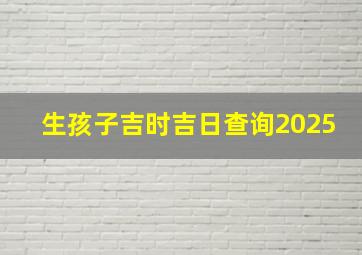 生孩子吉时吉日查询2025