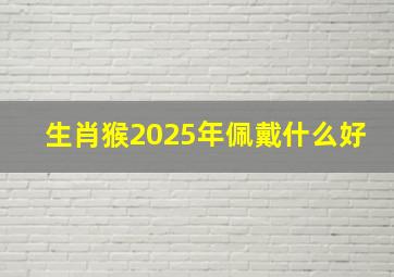 生肖猴2025年佩戴什么好