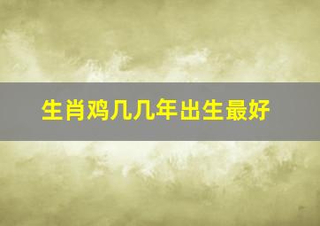 生肖鸡几几年出生最好