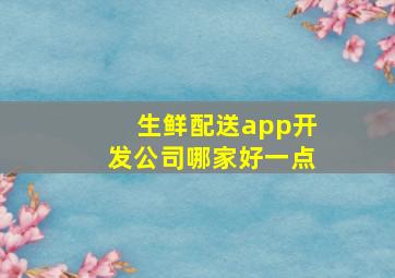 生鲜配送app开发公司哪家好一点