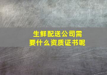 生鲜配送公司需要什么资质证书呢