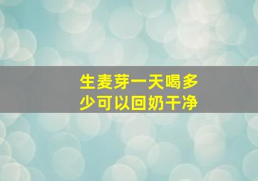 生麦芽一天喝多少可以回奶干净