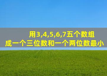 用3,4,5,6,7五个数组成一个三位数和一个两位数最小