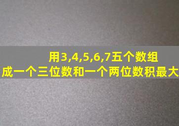 用3,4,5,6,7五个数组成一个三位数和一个两位数积最大