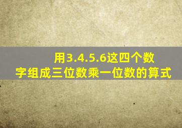 用3.4.5.6这四个数字组成三位数乘一位数的算式