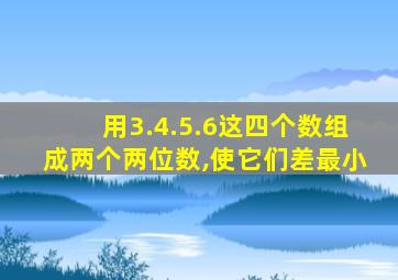 用3.4.5.6这四个数组成两个两位数,使它们差最小