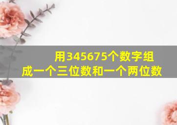 用345675个数字组成一个三位数和一个两位数