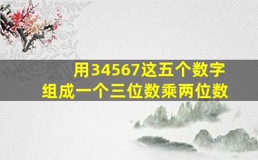 用34567这五个数字组成一个三位数乘两位数