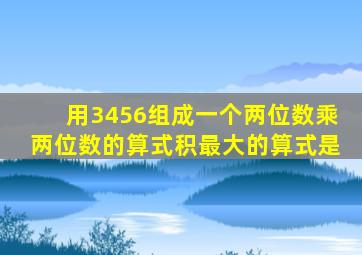 用3456组成一个两位数乘两位数的算式积最大的算式是