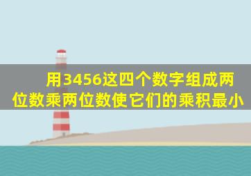 用3456这四个数字组成两位数乘两位数使它们的乘积最小