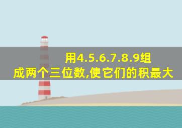 用4.5.6.7.8.9组成两个三位数,使它们的积最大