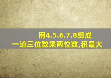 用4.5.6.7.8组成一道三位数乘两位数,积最大