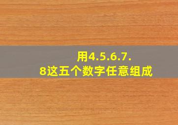 用4.5.6.7.8这五个数字任意组成