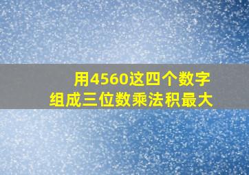 用4560这四个数字组成三位数乘法积最大