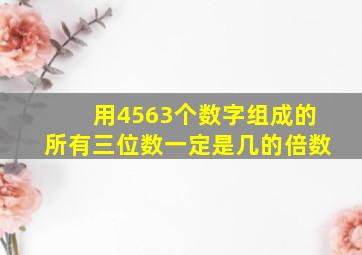 用4563个数字组成的所有三位数一定是几的倍数