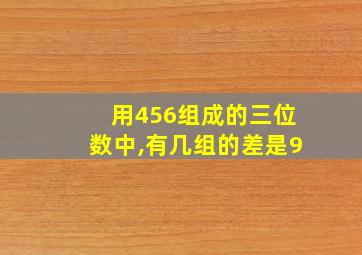 用456组成的三位数中,有几组的差是9