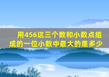 用456这三个数和小数点组成的一位小数中最大的是多少