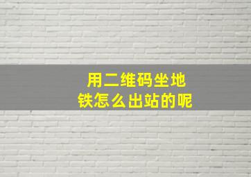 用二维码坐地铁怎么出站的呢