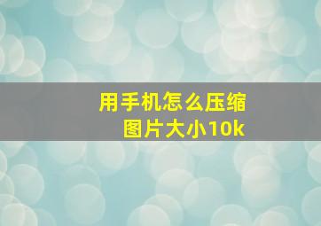 用手机怎么压缩图片大小10k