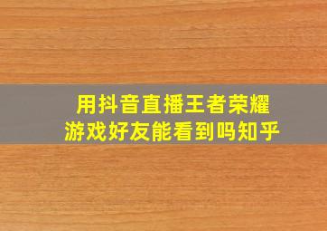 用抖音直播王者荣耀游戏好友能看到吗知乎