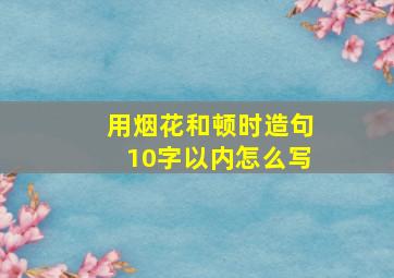 用烟花和顿时造句10字以内怎么写