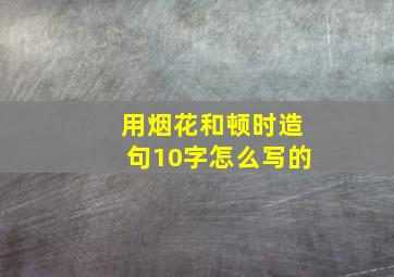 用烟花和顿时造句10字怎么写的