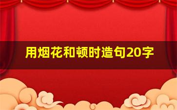 用烟花和顿时造句20字